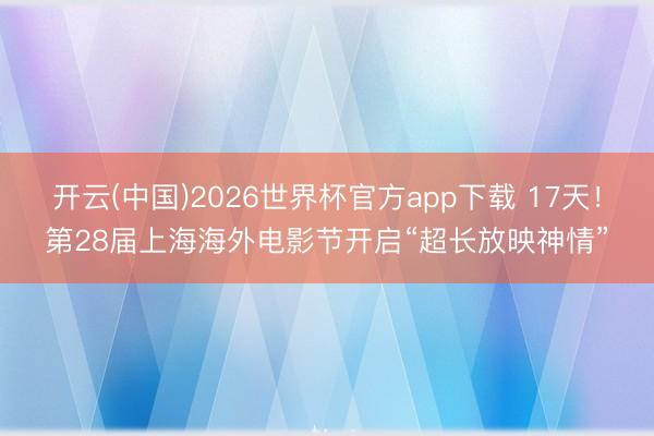 开云(中国)2026世界杯官方app下载 17天！第28届上海海外电影节开启“超长放映神情”