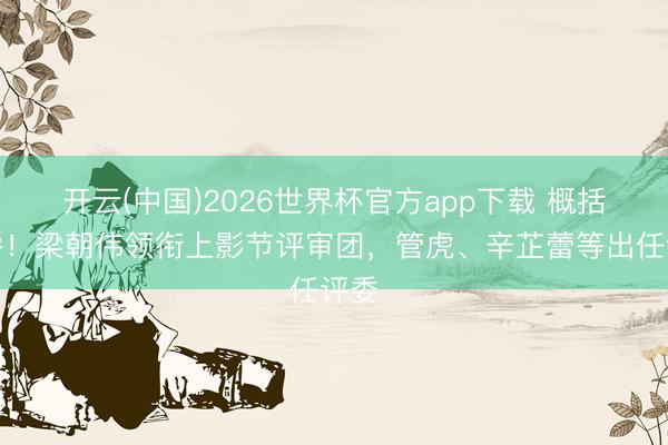 开云(中国)2026世界杯官方app下载 概括金爵！梁朝伟领衔上影节评审团，管虎、辛芷蕾等出任评委