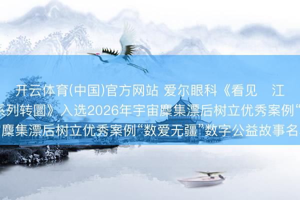 开云体育(中国)官方网站 爱尔眼科《看见・江山无恙——抗战老兵系列转圜》入选2026年宇宙麇集漂后树立优秀案例“数爱无疆”数字公益故事名单
