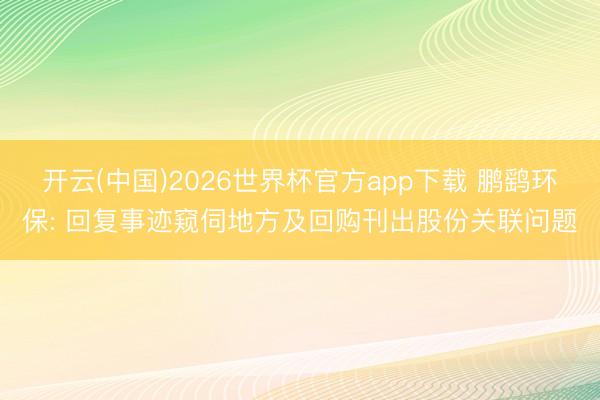 开云(中国)2026世界杯官方app下载 鹏鹞环保: 回复事迹窥伺地方及回购刊出股份关联问题