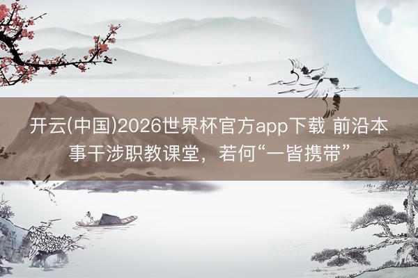 开云(中国)2026世界杯官方app下载 前沿本事干涉职教课堂，若何“一皆携带”