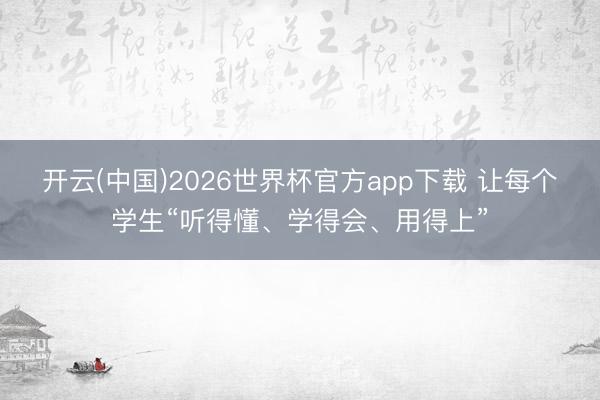 开云(中国)2026世界杯官方app下载 让每个学生“听得懂、学得会、用得上”