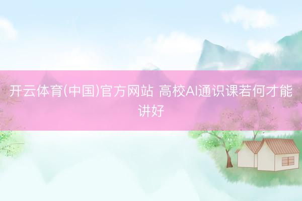 开云体育(中国)官方网站 高校AI通识课若何才能讲好
