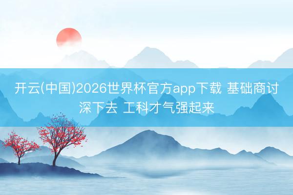 开云(中国)2026世界杯官方app下载 基础商讨深下去 工科才气强起来