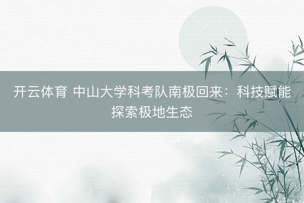 开云体育 中山大学科考队南极回来：科技赋能探索极地生态