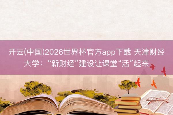 开云(中国)2026世界杯官方app下载 天津财经大学：“新财经”建设让课堂“活”起来
