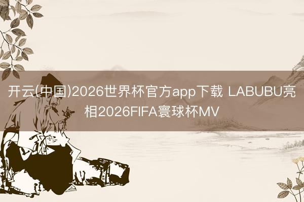 开云(中国)2026世界杯官方app下载 LABUBU亮相2026FIFA寰球杯MV