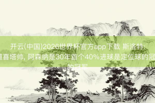 开云(中国)2026世界杯官方app下载 斯洛特: 道喜塔帅， 阿森纳是30年首个40%进球是定位球的冠军