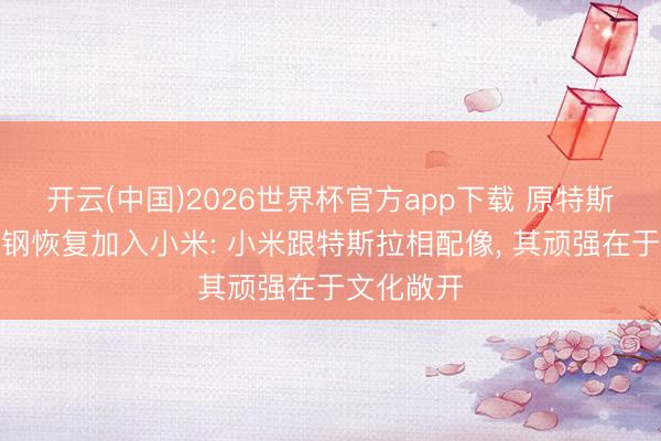 开云(中国)2026世界杯官方app下载 原特斯拉厂长宋钢恢复加入小米: 小米跟特斯拉相配像， 其顽强在于文化敞开
