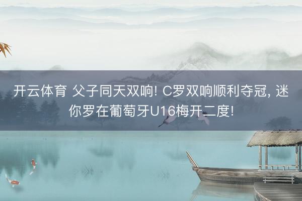开云体育 父子同天双响! C罗双响顺利夺冠， 迷你罗在葡萄牙U16梅开二度!