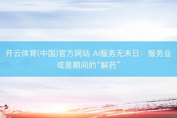 开云体育(中国)官方网站 AI服务无末日：服务业或是期间的“解药”
