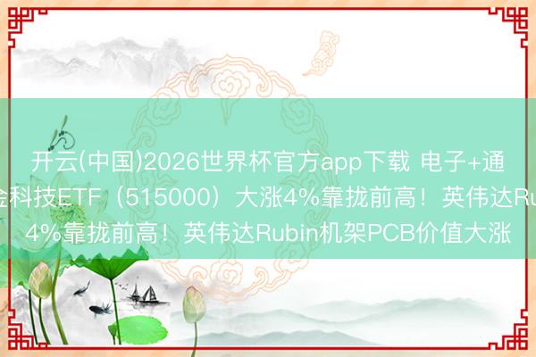 开云(中国)2026世界杯官方app下载 电子+通讯集体爆发，华宝基金科技ETF（515000）大涨4%靠拢前高！英伟达Rubin机架PCB价值大涨