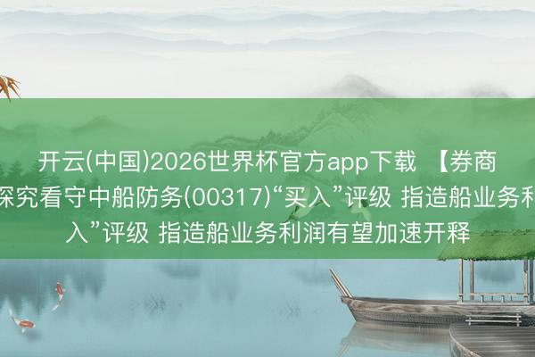 开云(中国)2026世界杯官方app下载 【券商聚焦】申万宏源探究看守中船防务(00317)“买入”评级 指造船业务利润有望加速开释