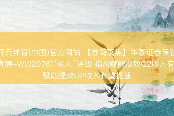 开云体育(中国)官方网站 【券商聚焦】华泰证券保管BOSS直聘-W(02076)“买入”评级 指AI赋能提效Q2收入有望提速