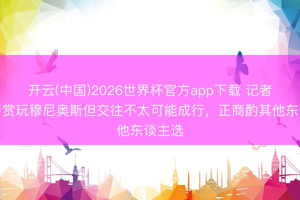 开云(中国)2026世界杯官方app下载 记者：巴萨赏玩穆尼奥斯但交往不太可能成行，正商酌其他东谈主选