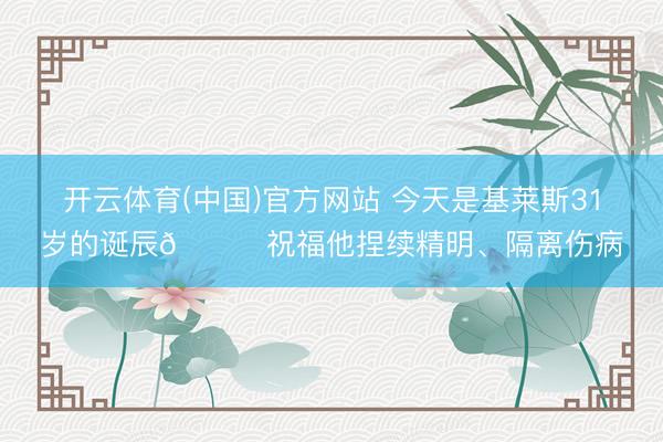 开云体育(中国)官方网站 今天是基莱斯31岁的诞辰🎂祝福他捏续精明、隔离伤病
