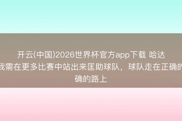 开云(中国)2026世界杯官方app下载 哈达斯：我需在更多比赛中站出来匡助球队，球队走在正确的路上
