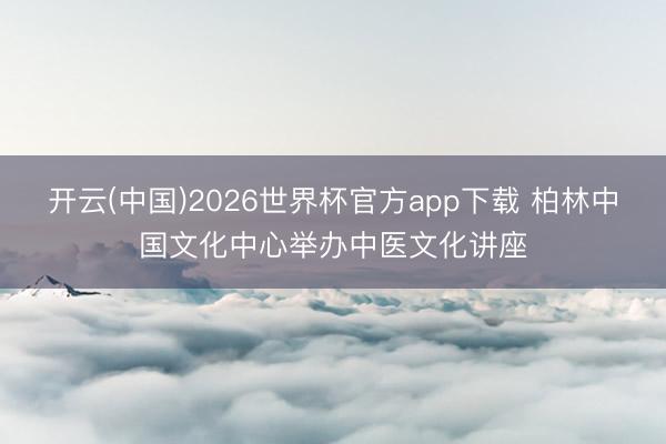 开云(中国)2026世界杯官方app下载 柏林中国文化中心举办中医文化讲座