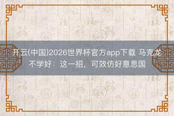 开云(中国)2026世界杯官方app下载 马克龙不学好：这一招，可效仿好意思国