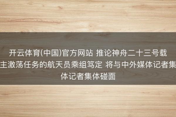 开云体育(中国)官方网站 推论神舟二十三号载东说念主激荡任务的航天员乘组笃定 将与中外媒体记者集体碰面