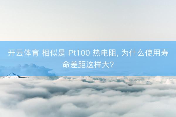 开云体育 相似是 Pt100 热电阻， 为什么使用寿命差距这样大?