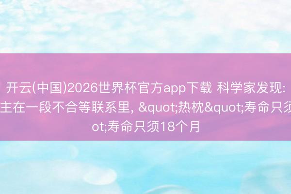 开云(中国)2026世界杯官方app下载 科学家发现: 东说念主在一段不合等联系里， "热枕"寿命只须18个月