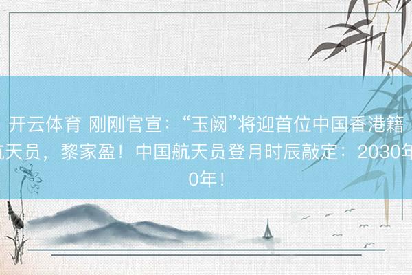 开云体育 刚刚官宣：“玉阙”将迎首位中国香港籍航天员，黎家盈！中国航天员登月时辰敲定：2030年！