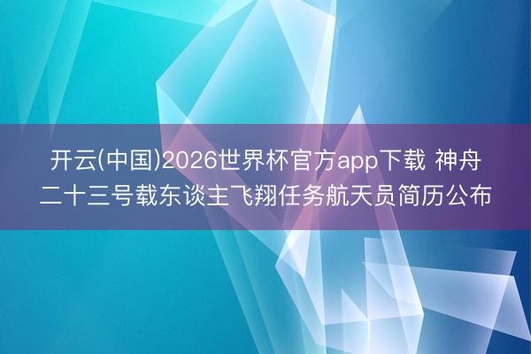 开云(中国)2026世界杯官方app下载 神舟二十三号载东谈主飞翔任务航天员简历公布