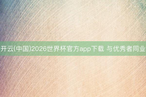 开云(中国)2026世界杯官方app下载 与优秀者同业
