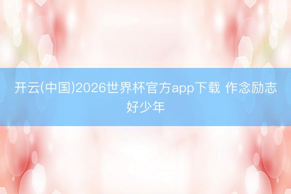 开云(中国)2026世界杯官方app下载 作念励志好少年