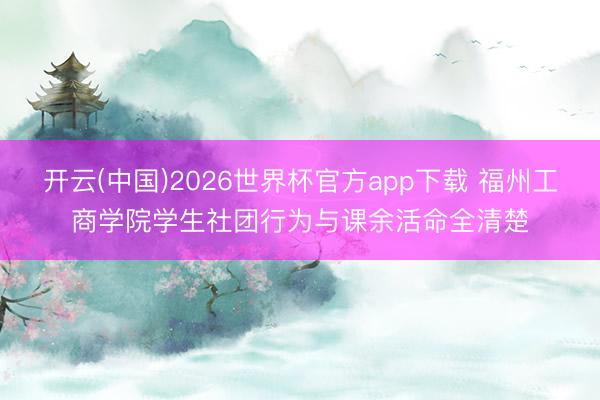 开云(中国)2026世界杯官方app下载 福州工商学院学生社团行为与课余活命全清楚