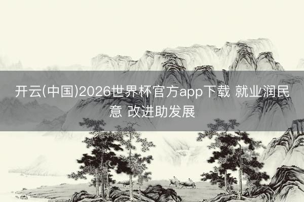 开云(中国)2026世界杯官方app下载 就业润民意 改进助发展