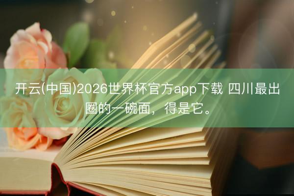 开云(中国)2026世界杯官方app下载 四川最出圈的一碗面，得是它。