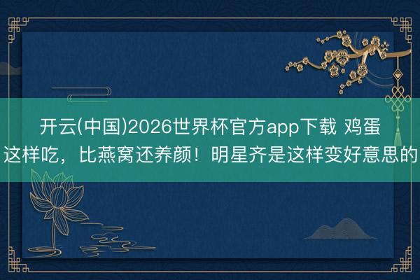 开云(中国)2026世界杯官方app下载 鸡蛋这样吃，比燕窝还养颜！明星齐是这样变好意思的