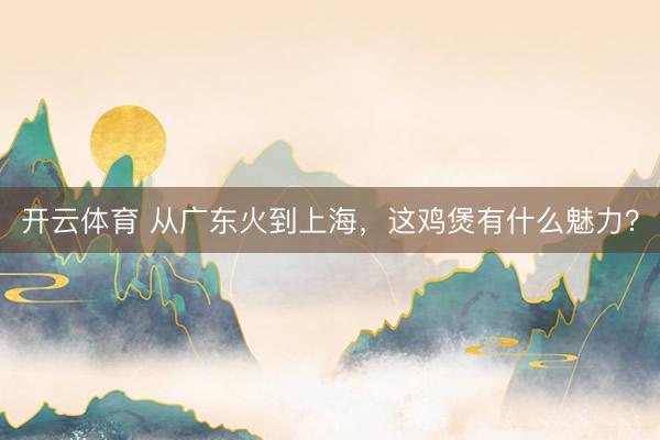 开云体育 从广东火到上海，这鸡煲有什么魅力？