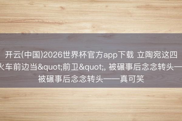 开云(中国)2026世界杯官方app下载 立陶宛这四年: 跳到火车前边当"前卫"， 被碾事后念念转头——真可笑