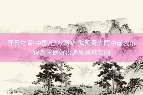 开云体育(中国)官方网站 武契奇大雨中前去东说念主民好汉追思碑献花圈