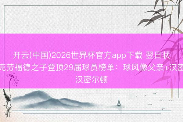 开云(中国)2026世界杯官方app下载 翌日状元？克劳福德之子登顶29届球员榜单：球风像父亲+汉密尔顿