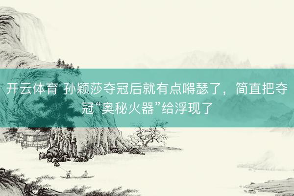 开云体育 孙颖莎夺冠后就有点嘚瑟了，简直把夺冠“奥秘火器”给浮现了