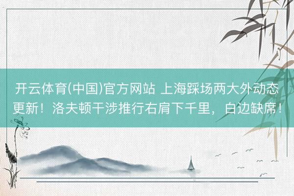 开云体育(中国)官方网站 上海踩场两大外动态更新！洛夫顿干涉推行右肩下千里，白边缺席！