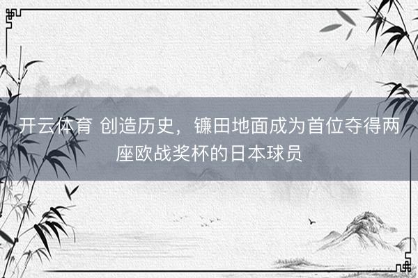开云体育 创造历史，镰田地面成为首位夺得两座欧战奖杯的日本球员