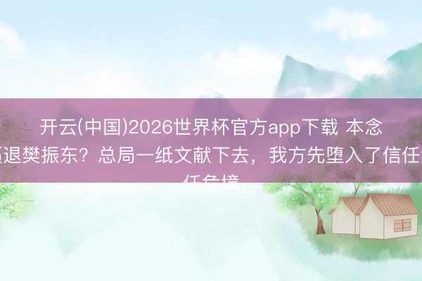 开云(中国)2026世界杯官方app下载 本念念逼退樊振东？总局一纸文献下去，我方先堕入了信任危境