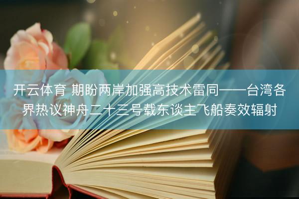 开云体育 期盼两岸加强高技术雷同——台湾各界热议神舟二十三号载东谈主飞船奏效辐射
