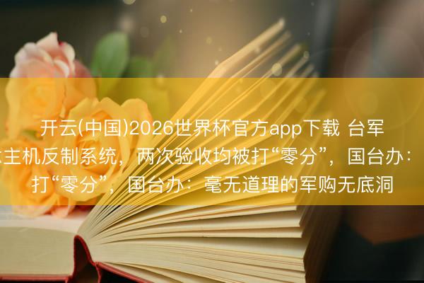 开云(中国)2026世界杯官方app下载 台军采购多套克己无东说念主机反制系统，两次验收均被打“零分”，国台办：毫无道理的军购无底洞