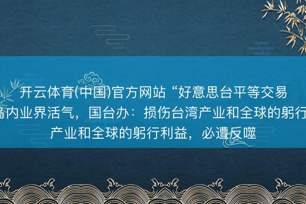 开云体育(中国)官方网站 “好意思台平等交易条约”订立激发岛内业界活气，国台办：损伤台湾产业和全球的躬行利益，必遭反噬