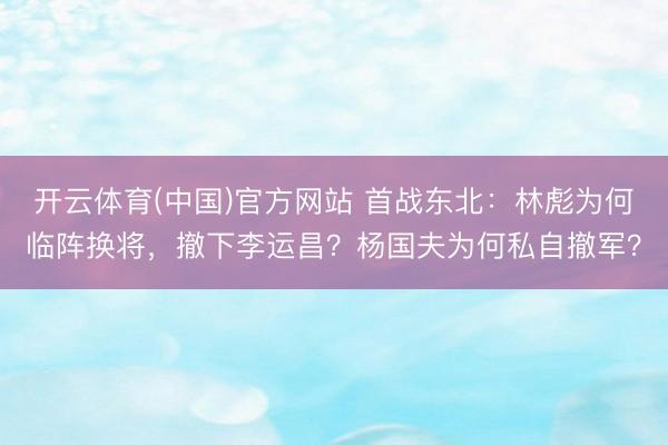 开云体育(中国)官方网站 首战东北：林彪为何临阵换将，撤下李运昌？杨国夫为何私自撤军？