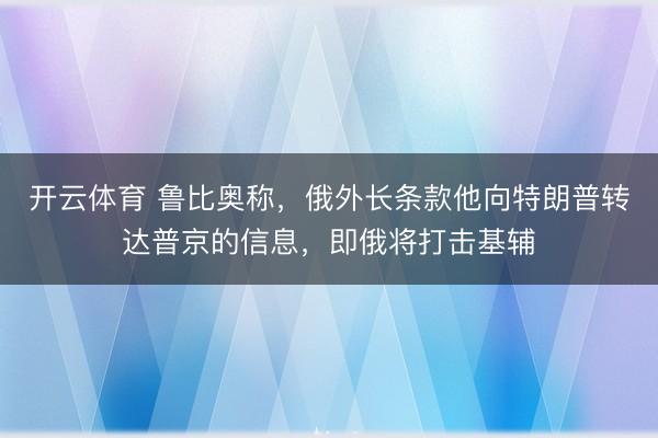 开云体育 鲁比奥称，俄外长条款他向特朗普转达普京的信息，即俄将打击基辅