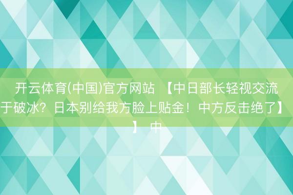 开云体育(中国)官方网站 【中日部长轻视交流等于破冰？日本别给我方脸上贴金！中方反击绝了】 中
