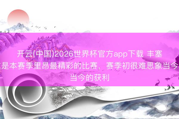 开云(中国)2026世界杯官方app下载 丰塞卡：这是本赛季里昂最精彩的比赛，赛季初很难思象当今的获利