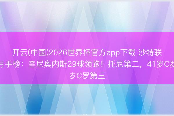 开云(中国)2026世界杯官方app下载 沙特联最新弓手榜：奎尼奥内斯29球领跑！托尼第二，41岁C罗第三
